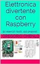 Elettronica divertente con Raspberry: 50 esercizi risolti, 150 proposti (Italian Edition)