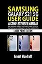 Samsung Galaxy S21 5G User Guide: A Complete User Manual for Beginners and Pro with Useful Tips & Tricks for the New Samsung Galaxy S21, S21 Plus and S21 Ultra (Large Print Edition)