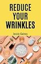 REDUCE YOUR WRINKLES: Special & Timeless Recipes, Beauty Rituals & Skin-Care Routines for a Wrinkle Free, Smooth, Glowing Skin