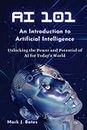 AI 101: AN INTRODUCTION TO ARTIFICIAL INTELLIGENCE: Unlocking the Power and Potential of AI for Today's World