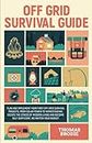 Off-Grid Survival Guide: Plan And Implement Your First Off-Grid Survival Projects, From Solar Power to Homesteading Escape The Stress Of Modern Living And Become Self Sufficient, No Matter Your Budget