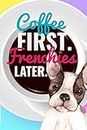 COFFEE FIRST. FRENCHIES LATER.: 6X9 LINED BLANK JOURNAL WITH EMBELLISHMENTS FOR COFFEE LOVERS AND FRENCHIE FANS
