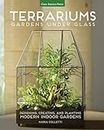 Terrariums - Gardens Under Glass: Designing, Creating, and Planting Modern Indoor Gardens: Designing, Creating, and Planting Modern Indoor Gardens