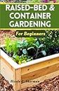 RAISED-BED & CONTAINER GARDENING FOR BEGINNERS: Unlock the secrets to a thriving home garden with sustainable techniques, companion planting and tips for growing vibrant vegetables, herbs and fruits