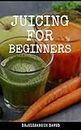 JUICING FOR BEGINNERS: Healthy Juicer Recipes to Unleash the Nutritional Power For Your Health and Wellness (English Edition)