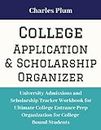College Application and Scholarship Organizer: University Admissions and Scholarship Tracker Workbook for Ultimate College Entrance Prep Organization for College Bound Students