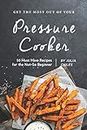 Get the Most Out of Your Pressure Cooker: 50 Must Have Recipes for the Not-So Beginner