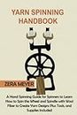Yarn Spinning Handbook: A Hand Spinning Guide for Spinners to Learn How to Spin the Wheel or Spindle with Wool Fiber to Create Yarn Designs Plus Tools, and Supplies Included