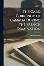 The Card Currency of Canada During the French Domination [microform]