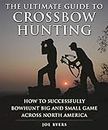 The Ultimate Guide to Crossbow Hunting: How to Successfully Bowhunt Big and Small Game across North America