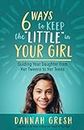 Six Ways to Keep the “Little” in Your Girl: Guiding Your Daughter from Her Tweens to Her Teens