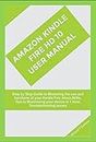 AMAZON KINDLE FIRE HD 10 USER MANUAL: Step by Step Guide to Mastering the use and functions of your Kindle Fire, Alexa Skills, Tips to Maximizing your device in 1 hour, Troubleshooting issues