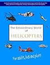 THE EXTRAORDINARY WORLD OF HELICOPTERS: Explore the world of helicopters with vibrant illustrations. Learn how they fly, discover their history, see ... interesting facts in this exciting book!
