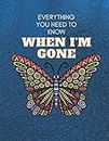 Everything You Need to Know When I'm Gone: Everything You Need to Know When I'm Gone End of Life Planner ,Guide to the End of life,My Final Thoughts, Wishes, Important Information about My Belongings