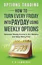 Options Trading: How to Turn Every Friday into Payday Using Weekly Options! Generate Weekly Income in ALL Markets and Sleep Worry-Free!