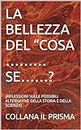 LA BELLEZZA DEL “COSA ……… SE……? : (RIFLESSIONI SULLE POSSIBILI ALTERNATIVE DELLA STORIA E DELLA SCIENZA) (Italian Edition)