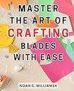 Master the Art of Crafting Blades with Ease: The Ultimate Beginner's Handbook to Crafting Your Custom Knife: Expert Tips and Simple Techniques Unveiled