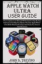 APPLE WATCH ULTRA USER GUIDE: The Complete User Manual With Intuitive Step By Step Instruction To Help You Master The New Apple Watch Ultra With WatchoOS 9 Tips And Tricks For Seniors And Beginners