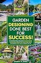 Garden Designing Done Best for Success!: The Complete Guide to Successful Personalized Garden Transformations. Discover Your Unique Design Style for Your Beautiful Outdoor Space to Improve Your Life