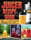 Juicer Recipe Book: A Complete Beginner's Guide to Juicing with 101 Recipes
