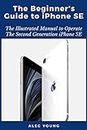 The Beginner’s Guide to iPhone SE: The Illustrated Manual to Operate The Second Generation iPhone SE