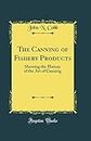 The Canning of Fishery Products: Showing the History of the Art of Canning (Classic Reprint)