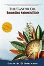 The Castor Oil Remedies Nature's Elixir : 100+ Recipes and Techniques for Health, Beauty, and Natural Solutions for Inner and Outer Everyday Wellness