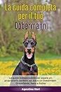 La Guida Completa per Il Tuo Dobermann: La guida indispensabile per essere un proprietario perfetto ed avere un Dobermann Obbediente, Sano e Felice (Addestrare un cane)
