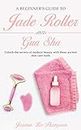 A Beginner's Guide To Jade Roller And Gua Sha: Unlock the secrets of modern beauty with these ancient skin care tools (English Edition)
