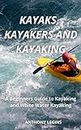 Kayaks, Kayakers and Kayaking: A Beginners Guide to Kayaking and Whitewater Kayaking