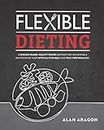 Flexible Dieting: A Science-Based, Reality-Tested Method for Achieving & Maintaining Your Optimal Physique, Performance, and Health