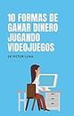 Gana dinero jugando vídeo juegos: 10 formas de ganar dinero jugando vídeo juegos (Spanish Edition)