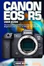 Canon EOS R5 User Guide: The Complete and Illustrated Manual for Beginners and Seniors to Master the EOS R5