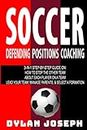 Soccer: A Step-by-Step Guide on How to Stop the Other Team, About Each Player on a Team, and How to Lead Your Players, Manage Parents, and Select the Best Formation