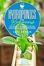 Hydroponics for Beginners: The Complete Guide to Quickly Start Your Own Hydroponic Garden at Home without Soil and Grow Vegetables, Fruits, and Herbs (Home Gardening Book 1)