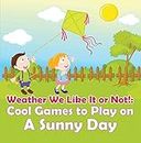 Weather We Like It or Not!: Cool Games to Play on A Sunny Day: Weather for Kids - Earth Sciences (Children's Weather Books)