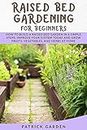 RAISED BED GARDENING FOR BEGINNERS: HOW TO BUILD A RAISED BED GARDEN IN 6 SIMPLE STEPS. IMPROVE YOUR SYSTEM TODAY AND GROW FRUITS, VEGETABLES AND HERBS AT HOME
