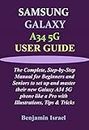 SAMSUNG GALAXY A34 5G USER GUIDE: The Complete, Step-by-Step Manual for Beginners and Seniors to set up and master their new Galaxy A34 5G phone like a ... AND MANUAL FOR NEWBIES AND ADVANCED USERS)