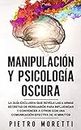 Manipulación Y Psicología Oscura: La Guía Exclusiva que Revela las 6 Armas Secretas de Persuasión para Influenciar y Convencer a otros con una Comunicación Efectiva de 10 Minutos (Spanish Edition)