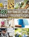 483 Non-Toxic DIY, Health, Beauty, and Household Recipes to Replace the Chemicals in your Life
