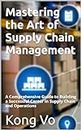 Mastering the Art of Supply Chain Management: A Comprehensive Guide to Building a Successful Career in Supply Chain and Operations