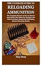 THE ULTIMATE GUIDE TO RELOADING AMMUNITION: The Complete Manual on How to Reload Ammunition Plus Steps for Handgun and Rifle Cartridges Ammunition Reloading(Ammo Reloading Guide)