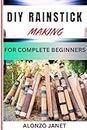 DIY RAINSTICK MAKING FOR COMPLETE BEGINNERS: Complete Procedural Guide On How To Make Rain Stick, Essential Techniques, Tools And All You Need To Know