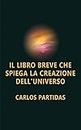IL LIBRO BREVE CHE SPIEGA LA CREAZIONE DELL'UNIVERSO: L'UNIVERSO STA CREANDO SE STESSO (L'ORIGINE DELL'UNIVERSO) (Italian Edition)