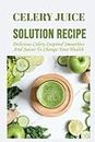 Celery Juice Solution Recipe: Delicious Celery-Inspired Smoothies And Juices To Change Your Health