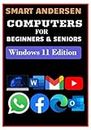 COMPUTERS FOR BEGINNERS AND SENIORS, Windows 11 Edition: A User Guide on Use of Computer, Features and Functions, and How to Complete Specific Tasks with Illustrations