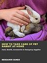 How to Take Care of Pet Rabbit at Home: Food, Health, Accessories & Emergency Supplies (English Edition)