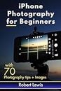 iPhone Photography for Beginners: An iPhone Expert's Illustrated Guide for Learning and Building Your Smartphone Photography Skill, with Tips to Mastering Professional Photo Editing