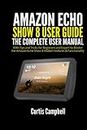 Amazon Echo Show 8 User Guide: The Complete User Manual with Tips and Tricks for Beginners and Expert to Master the Amazon Echo Show 8 Hidden Features & Functionality
