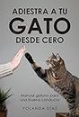 ADIESTRA A TU GATO DESDE CERO: Manual gatuno para una buena conducta; consejos y técnicas útiles para conseguir el éxito. (Spanish Edition)